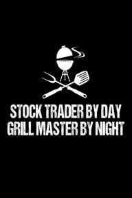Stock Trader by Day Grill Master by Night: Funny Best Grill Master Ever Gift Notebook for Stock Traders Creative Juices Publishing Author