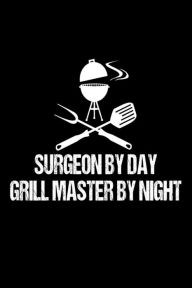 Surgeon by Day Grill Master by Night: Funny Best Grill Master Ever Gift Notebook for Surgeons Creative Juices Publishing Author