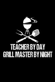Teacher by Day Grill Master by Night: Funny Best Grill Master Ever Gift Notebook for Professors Creative Juices Publishing Author