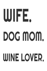 Wife. Dog Mom. Wine Lover.: Funny Wine Drinker Gift Notebook for Dog Moms Creative Juices Publishing Author