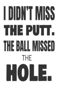 I Didn't Miss the Putt. the Ball Missed the Hole.: Funny Golfer Joke Sports Gift Notebook Creative Juices Publishing Author