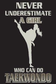 Never Underestimate a Girl Who Can Do Taekwondo: Funny Taekwondo Martial Arts Notebook for Girls Creative Juices Publishing Author