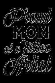 Proud Mom of a Tattoo Artist: Tattoo Artist Mothers Appreciation Gift Notebook Creative Juices Publishing Author