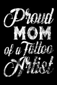 Proud Mom of a Tattoo Artist: Tattoo Artist Mothers Pride Appreciation Gift Notebook Creative Juices Publishing Author