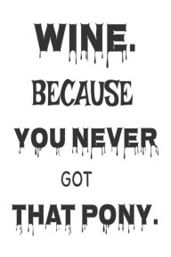 Wine. Because You Never Got That Pony.: Wine Lovers Gag Gift Notebook for Women Creative Juices Publishing Author
