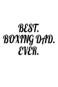 Best. Boxing Dad. Ever.: Father's Day Appreciation Gift Notebook for Boxers Creative Juices Publishing Author
