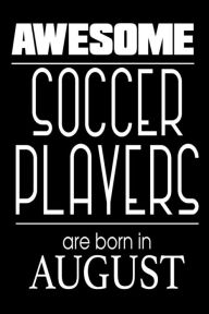 Awesome Soccer Players Are Born in August: Funny Soccer Athlete Notebook Birthday Gift Creative Juices Publishing Author