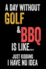 A Day Without Golf & BBQ Is Like... Just Kidding I Have No Idea: Funny Summer Cookout Golf Player Gift Notebook Creative Juices Publishing Author