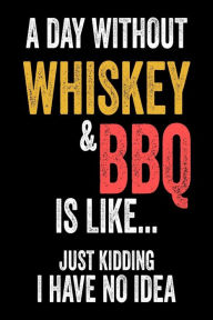 A Day Without Whiskey & BBQ Is Like... Just Kidding I Have No Idea: Funny Summer Cookout Party Gift Notebook Creative Juices Publishing Author