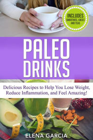 Paleo Drinks Delicious Recipes to Help You Lose Weight, Reduce Inflammation and Feel Amazing Includes Smoothies, Juices and Teas Elena Garcia Author