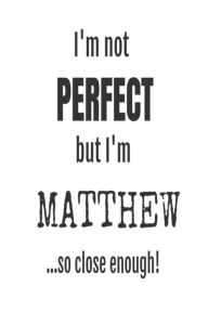 I'm Not Perfect but I'm Matthew... So Close Enough!: Funny Personalized Gift Notebook for Boys Creative Juices Publishing Author