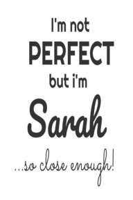 I'm Not Perfect but I'm Sarah... So Close Enough!: Funny Personalized Gift Notebook for Girls Creative Juices Publishing Author