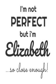 I'm Not Perfect but I'm Elizabeth... So Close Enough!: Funny Personalized Gift Notebook for Girls Creative Juices Publishing Author