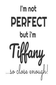 I'm Not Perfect but I'm Tiffany... So Close Enough!: Funny Personalized Gift Notebook for Girls Creative Juices Publishing Author