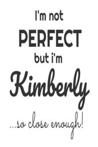 I'm Not Perfect but I'm Kimberly... So Close Enough!: Funny Personalized Gift Notebook for Girls Creative Juices Publishing Author
