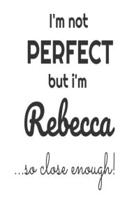 I'm Not Perfect but I'm Rebecca... So Close Enough!: Funny Personalized Gift Notebook for Girls Creative Juices Publishing Author