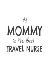 My Mommy Is the Best Travel Nurse: Novelty Appreciation Gift Notebook for Travel Nurse Moms Creative Juices Publishing Author