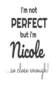 I'm Not Perfect but I'm Nicole... So Close Enough!: Funny Personalized Gift Notebook for Girls Creative Juices Publishing Author