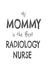 My Mommy Is the Best Radiology Nurse: Novelty Appreciation Gift Notebook for Radiology Nursing Moms Creative Juices Publishing Author
