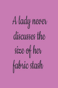 A Lady Never Discusses the Size of Her Fabric Stash: Funny Sewing and Quilting Notebook Gift for Women Creative Juices Publishing Author