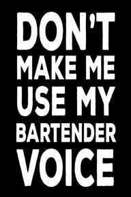 Don't Make Me Use My Bartender Voice: Funny Best Bartender Ever Novelty Gift Notebook Creative Juices Publishing Author