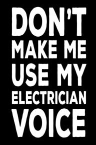Don't Make Me Use My Electrician Voice: Funny Electrical Work Notebook Gift for Electricians Creative Juices Publishing Author