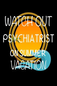 Watch Out Psychiatrist on Summer Vacation: Novelty Vacation Gag Gift Notebook for Doctors of Psychiatry Creative Juices Publishing Author