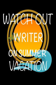 Watch Out Writer on Summer Vacation: Novelty Vacation Gag Gift Notebook for Authors Creative Juices Publishing Author