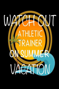 Watch Out Athletic Trainer on Summer Vacation: Novelty Vacation Gag Gift Notebook for Sports Coaches Creative Juices Publishing Author