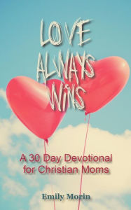 Love Always Wins: a 30 Day Devotional for Christian Moms Emily Morin Author