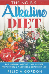 The No B.S. Alkaline Diet: : a Practical Guide to This Science Based Diet for Natural Weight Loss, Disease Prevention & a Longer & Healthier Life. Wit