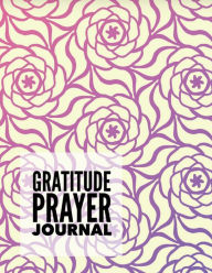 Gratitude Prayer Journal: Floral Design Prayer Journal Book with Calendar 2018-2019 : Devotional Journey, Uplifting Prayer , Bible Journaling Techniqu