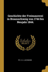 Geschichte Der Freimaurerei in Braunschweig Von 1744 Bis Neujahr 1844. by Fr. H. a. Lachmann Paperback | Indigo Chapters