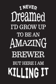I Never Dreamed I'd Grow up to Be an Amazing Brewer but Here I Am Killing It: Best Beer Maker Ever Appreciation Gift Notebook Creative Juices Publishi