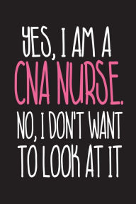 Yes, I Am a CNA Nurse. No, I Don't Want to Look at It: Appreciation Novelty Gag Gift Notebook for Certified Nursing Assistants Creative Juices Publish