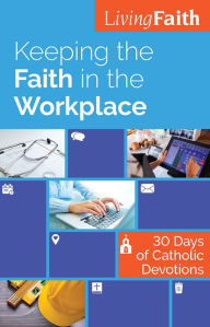 Keeping the Faith in the Workplace: 30 Days of Catholic Devotions Terence Hegarty Editor