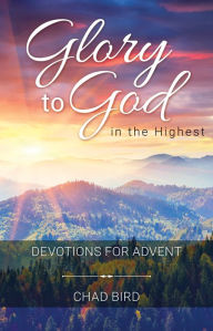 Glory to God in the Highest: Devotions for Advent Chad Bird Author