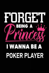 Forget Being a Princess I Wanna Be a Poker Player: Future Poker Stakes Winner Notebook Gift for Girls Creative Juices Publishing Author