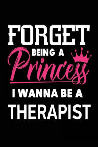 Forget Being a Princess I Wanna Be a Therapist: Therapy Wellness Career Notebook Gift for Girls Creative Juices Publishing Author