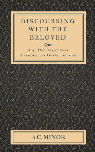 Discoursing with the Beloved: a 40 Day Devotional Through the Gospel of John a C Minor Author