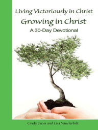 Living Victoriously in Christ Growing in Christ: a 30 Day Devotional Cindy Cross Author