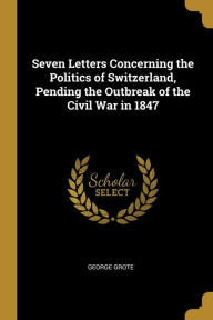 Seven Letters Concerning the Politics of Switzerland  Pending the Outbreak of the Civil War in 1847 (Paperback)