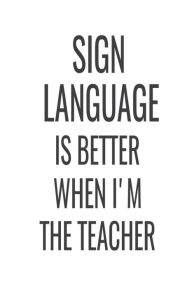 Sign Language Is Better When I'm the Teacher: ASL Teacher Back to School Appreciation Gift Notebook Creative Juices Publishing Author