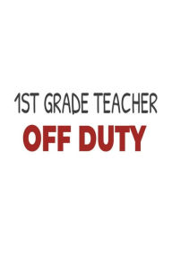 1st Grade Teacher Off Duty: First Grade Teacher Summer Vacation Gag Gift Notebook Creative Juices Publishing Author