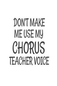 Don't Make Me Use My Chorus Teacher Voice: Funny Choir Class Teacher Back to School Gift Notebook Creative Juices Publishing Author