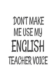 Don't Make Me Use My English Teacher Voice: Funny English Class Teacher Back to School Gift Notebook Creative Juices Publishing Author