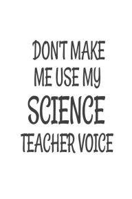 Don't Make Me Use My Science Teacher Voice: Funny Science Class Teacher Back to School Gift Notebook Creative Juices Publishing Author