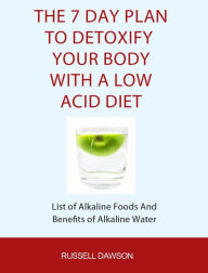 The 7 Day Plan to Detoxify Your Body with a Low Acid Diet: List of Alkaline Foods and Benefits of Alkaline Water Russell Dawson Author