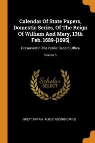 Calendar of State Papers Domestic Series of the Reign of William and Mary 13th Feb. 1689-[1695] by Great Britain. Public Record Office Paperback | Ind