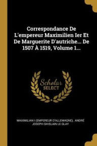 Correspondance De L'empereur Maximilien Ier Et De Marguerite D'autriche... De 1507  1519 Volume 1. by Maximilian I (empereur D'allemagne) Paperback